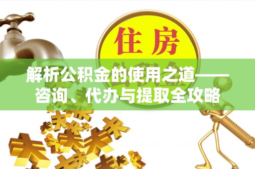 大渡口解析公积金的使用之道——咨询、代办与提取全攻略