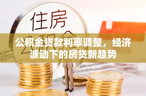 大渡口公积金贷款利率调整，经济波动下的房贷新趋势