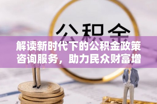 大渡口解读新时代下的公积金政策咨询服务，助力民众财富增值与安居梦想