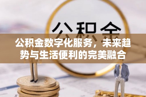 大渡口公积金数字化服务，未来趋势与生活便利的完美融合
