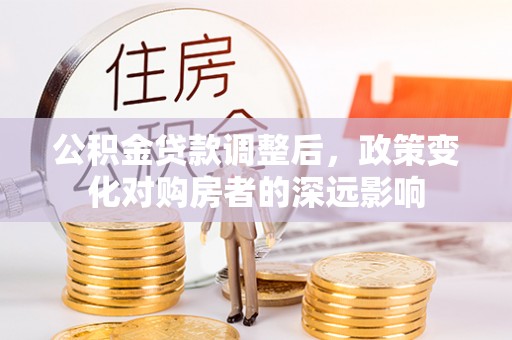 大渡口公积金贷款调整后，政策变化对购房者的深远影响