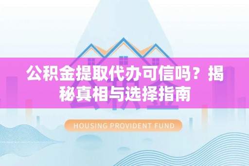大渡口公积金提取代办可信吗？揭秘真相与选择指南