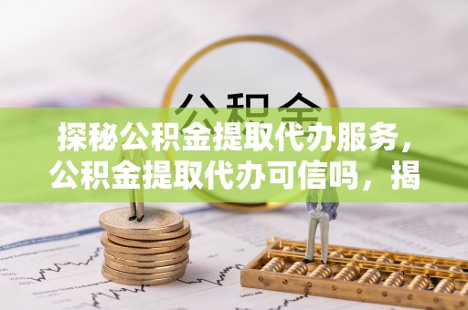 大渡口探秘公积金提取代办服务，公积金提取代办可信吗，揭秘真相与选择指南