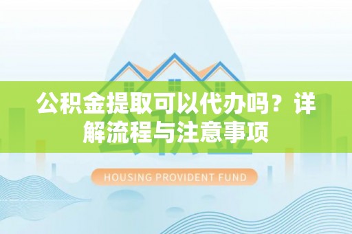 大渡口公积金提取可以代办吗？详解流程与注意事项