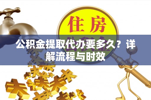 大渡口公积金提取代办要多久？详解流程与时效