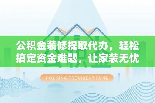 大渡口公积金装修提取代办，轻松搞定资金难题，让家装无忧