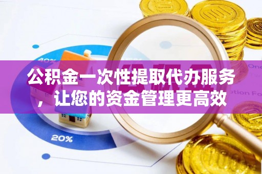 大渡口公积金一次性提取代办服务，让您的资金管理更高效