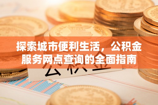 大渡口探索城市便利生活，公积金服务网点查询的全面指南
