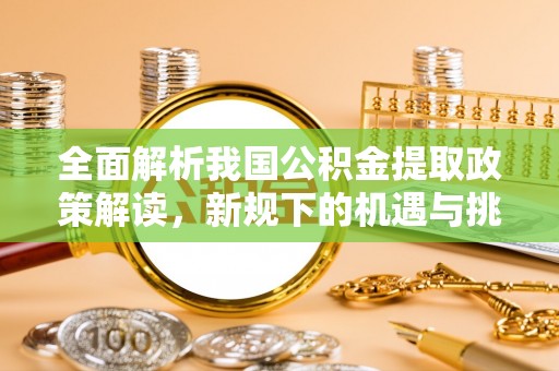 大渡口全面解析我国公积金提取政策解读，新规下的机遇与挑战
