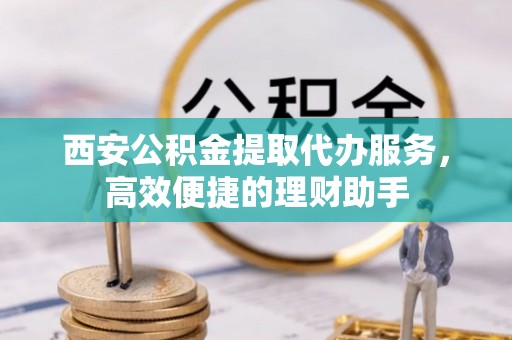大渡口西安公积金提取代办服务，高效便捷的理财助手