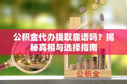 大渡口公积金代办提取靠谱吗？揭秘真相与选择指南