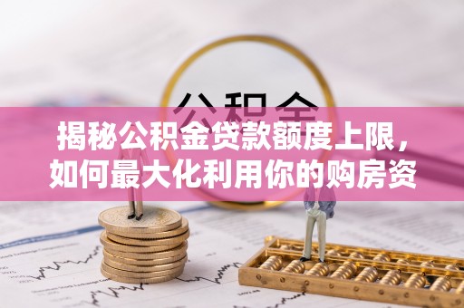 大渡口揭秘公积金贷款额度上限，如何最大化利用你的购房资金？