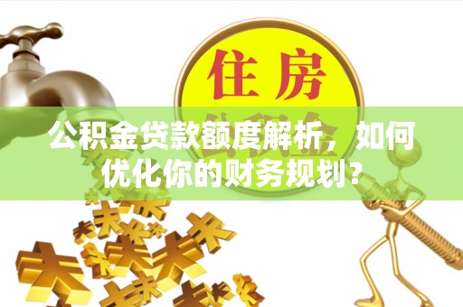 大渡口公积金贷款额度解析，如何优化你的财务规划？
