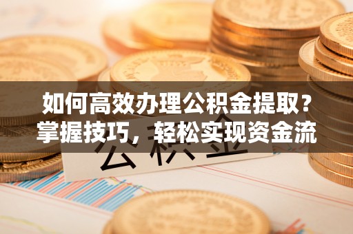 大渡口如何高效办理公积金提取？掌握技巧，轻松实现资金流动