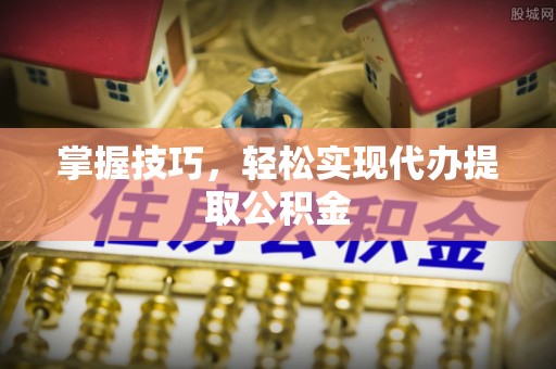 大渡口掌握技巧，轻松实现代办提取公积金