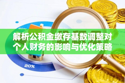 大渡口解析公积金缴存基数调整对个人财务的影响与优化策略