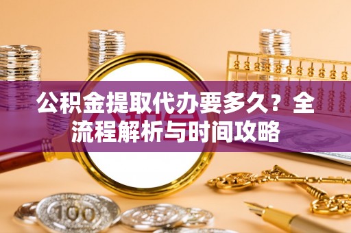 大渡口公积金提取代办要多久？全流程解析与时间攻略