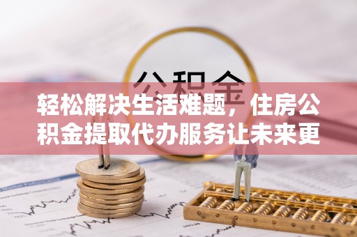 大渡口轻松解决生活难题，住房公积金提取代办服务让未来更安心