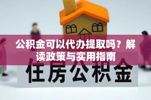 大渡口公积金可以代办提取吗？解读政策与实用指南