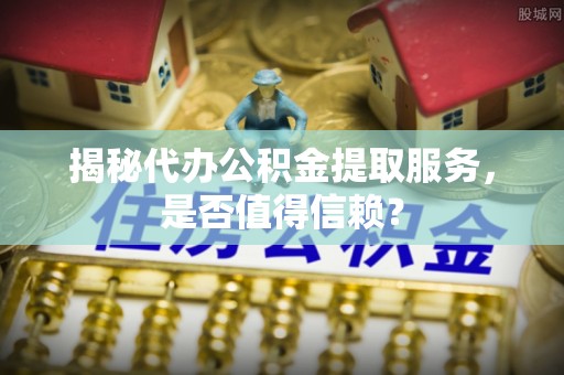 大渡口揭秘代办公积金提取服务，是否值得信赖？