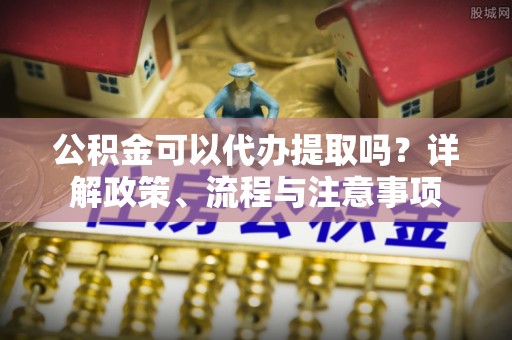 大渡口公积金可以代办提取吗？详解政策、流程与注意事项