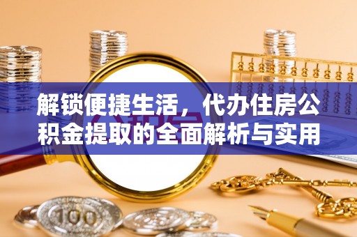 大渡口解锁便捷生活，代办住房公积金提取的全面解析与实用指南