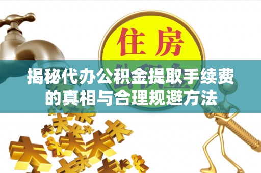 大渡口揭秘代办公积金提取手续费的真相与合理规避方法