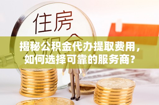大渡口揭秘公积金代办提取费用，如何选择可靠的服务商？