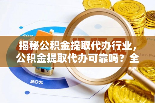 大渡口揭秘公积金提取代办行业，公积金提取代办可靠吗？全面解析与风险规避