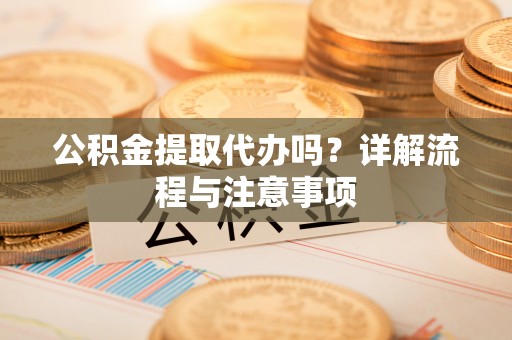 大渡口公积金提取代办吗？详解流程与注意事项