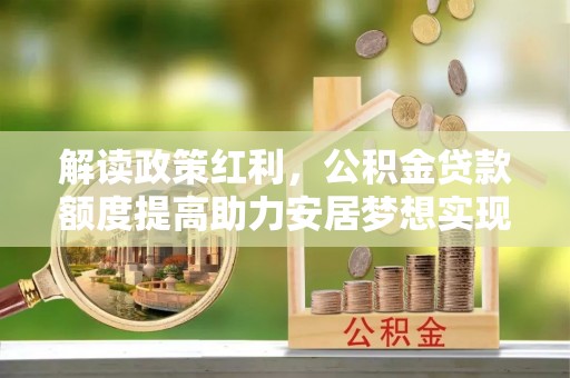 大渡口解读政策红利，公积金贷款额度提高助力安居梦想实现