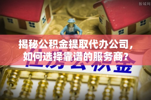 大渡口揭秘公积金提取代办公司，如何选择靠谱的服务商？