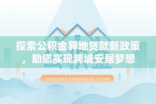 大渡口探索公积金异地贷款新政策，助您实现跨城安居梦想