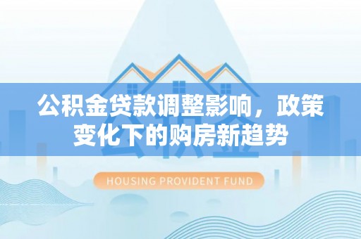 大渡口公积金贷款调整影响，政策变化下的购房新趋势