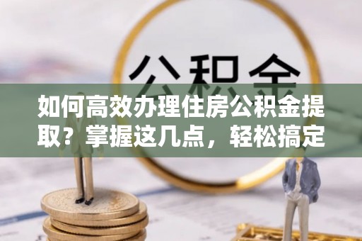 大渡口如何高效办理住房公积金提取？掌握这几点，轻松搞定！