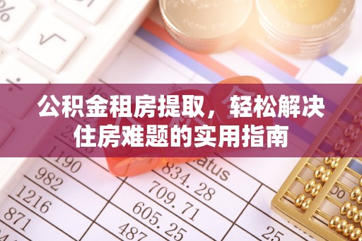 大渡口公积金租房提取，轻松解决住房难题的实用指南
