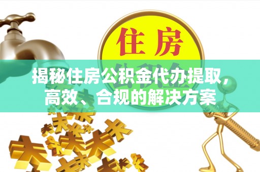 大渡口揭秘住房公积金代办提取，高效、合规的解决方案