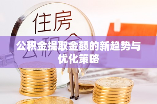 大渡口公积金提取金额的新趋势与优化策略