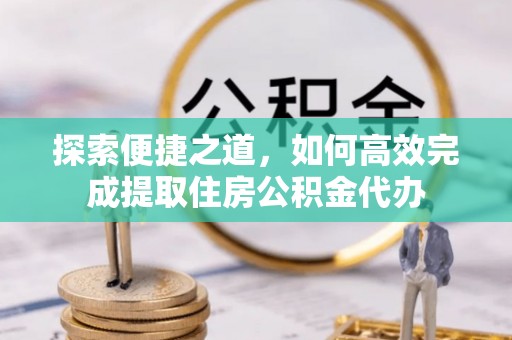 大渡口探索便捷之道，如何高效完成提取住房公积金代办