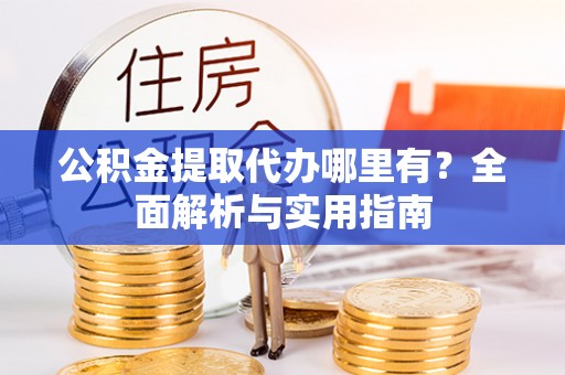 大渡口公积金提取代办哪里有？全面解析与实用指南