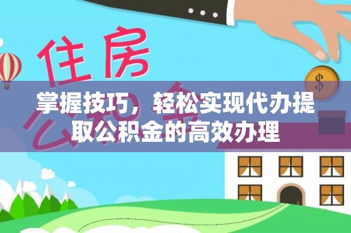 大渡口掌握技巧，轻松实现代办提取公积金的高效办理