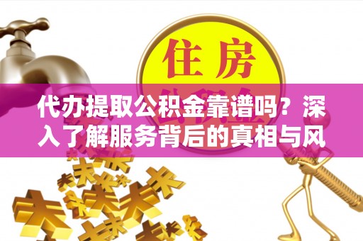 大渡口代办提取公积金靠谱吗？深入了解服务背后的真相与风险