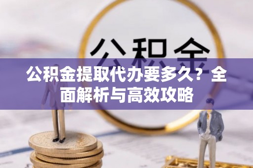 大渡口公积金提取代办要多久？全面解析与高效攻略