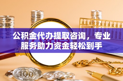 大渡口公积金代办提取咨询，专业服务助力资金轻松到手