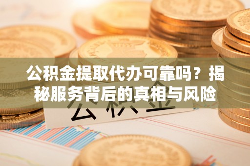 大渡口公积金提取代办可靠吗？揭秘服务背后的真相与风险