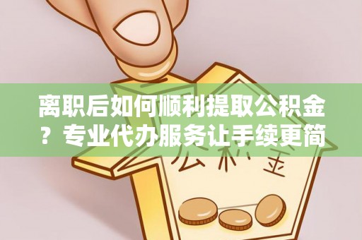 大渡口离职后如何顺利提取公积金？专业代办服务让手续更简单