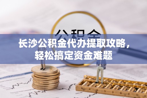 大渡口长沙公积金代办提取攻略，轻松搞定资金难题