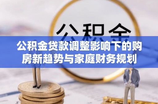 大渡口公积金贷款调整影响下的购房新趋势与家庭财务规划