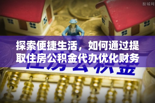 大渡口探索便捷生活，如何通过提取住房公积金代办优化财务规划