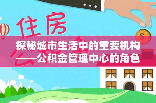 大渡口探秘城市生活中的重要机构——公积金管理中心的角色与意义